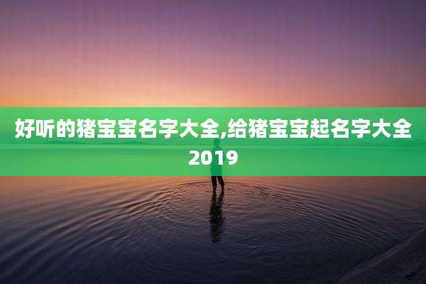 好听的猪宝宝名字大全,给猪宝宝起名字大全2019