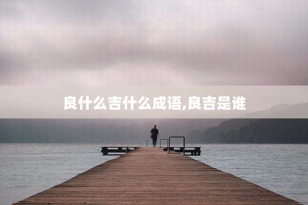 良什么吉什么成语,良吉是谁