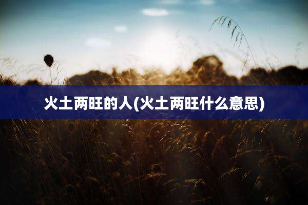 火土两旺的人(火土两旺什么意思)