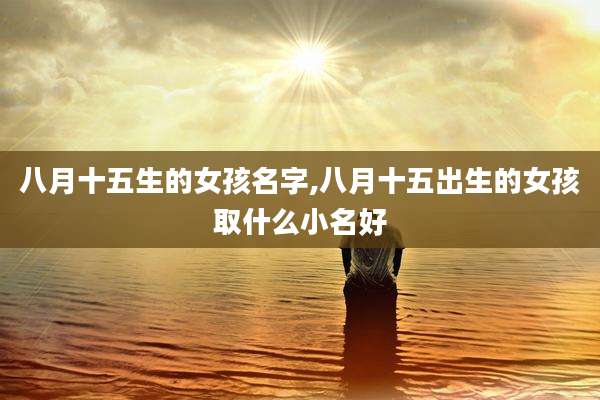 八月十五生的女孩名字,八月十五出生的女孩取什么小名好
