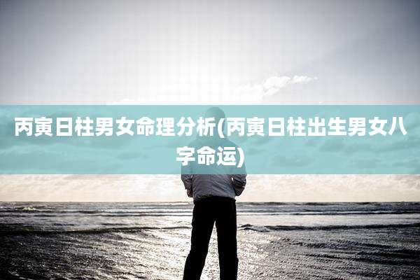 丙寅日柱男女命理分析(丙寅日柱出生男女八字命运)