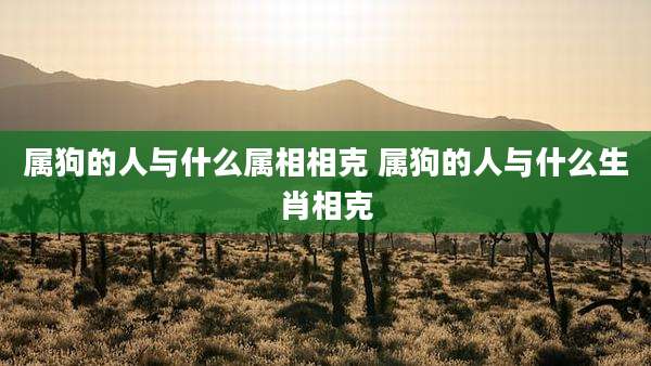 属狗的人与什么属相相克 属狗的人与什么生肖相克