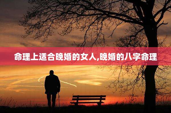 命理上适合晚婚的女人,晚婚的八字命理
