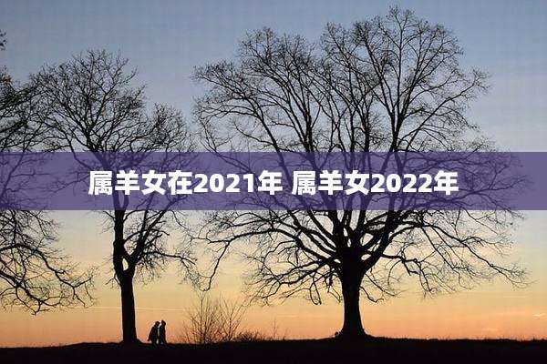 属羊女在2021年 属羊女2022年