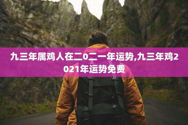 九三年属鸡人在二0二一年运势,九三年鸡2021年运势免费