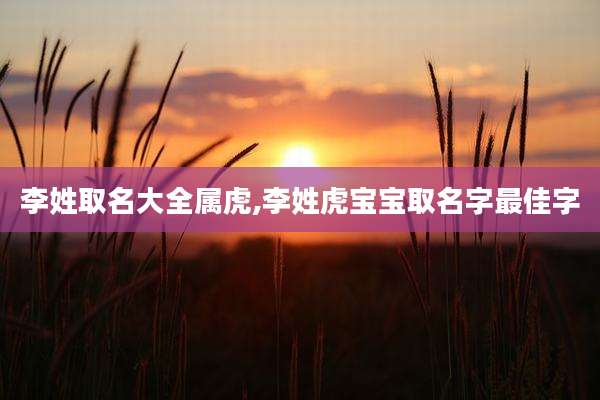 李姓取名大全属虎,李姓虎宝宝取名字最佳字