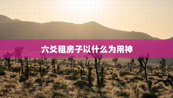 六爻租房子以什么为用神