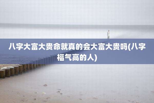 八字大富大贵命就真的会大富大贵吗(八字福气高的人)