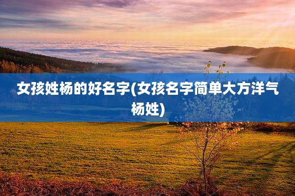 女孩姓杨的好名字(女孩名字简单大方洋气杨姓)