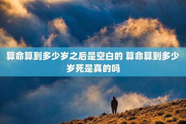 算命算到多少岁之后是空白的 算命算到多少岁死是真的吗