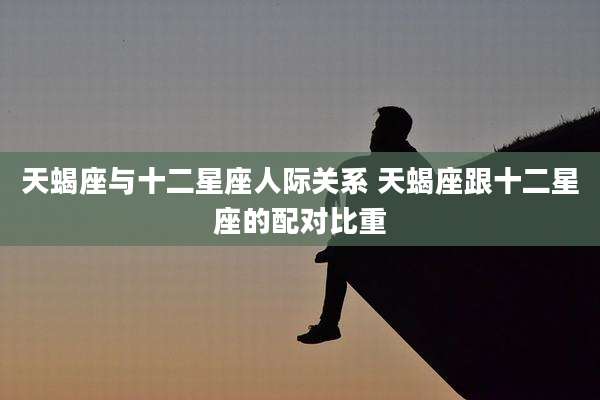 天蝎座与十二星座人际关系 天蝎座跟十二星座的配对比重