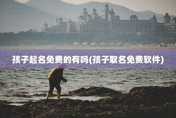 孩子起名免费的有吗(孩子取名免费软件)