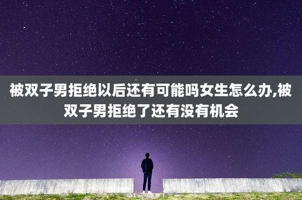 被双子男拒绝以后还有可能吗女生怎么办,被双子男拒绝了还有没有机会
