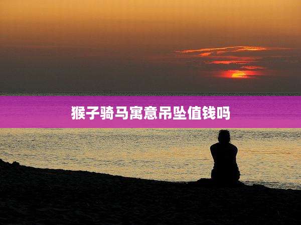 猴子骑马寓意吊坠值钱吗