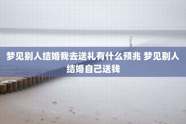 梦见别人结婚我去送礼有什么预兆 梦见别人结婚自己送钱