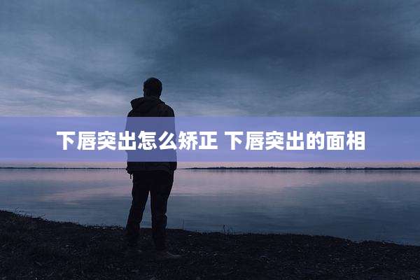 下唇突出怎么矫正 下唇突出的面相