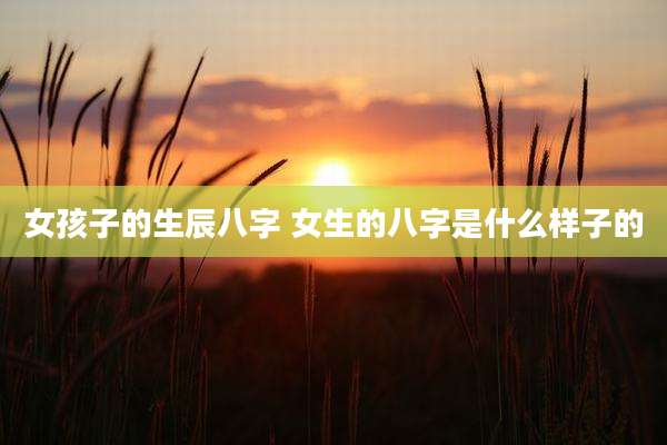 女孩子的生辰八字 女生的八字是什么样子的