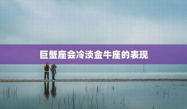 巨蟹座会冷淡金牛座的表现