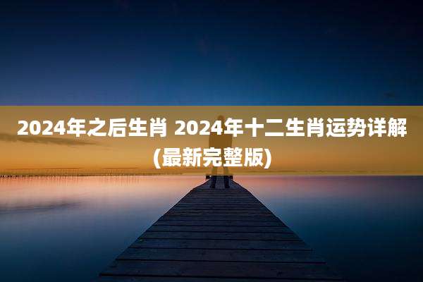 2024年之后生肖 2024年十二生肖运势详解(最新完整版)