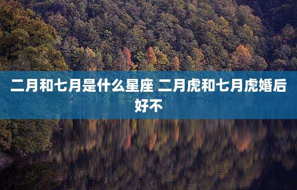 二月和七月是什么星座 二月虎和七月虎婚后好不