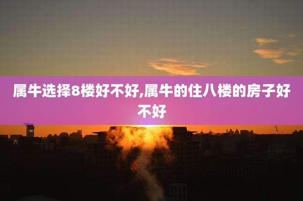 属牛选择8楼好不好,属牛的住八楼的房子好不好