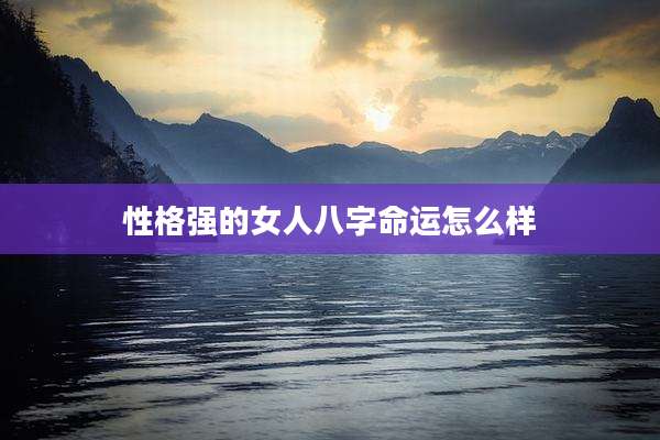 性格强的女人八字命运怎么样