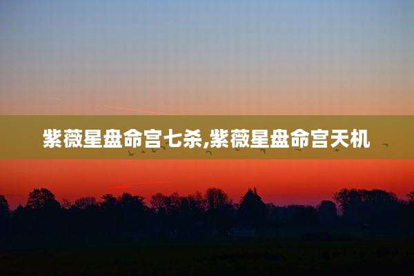 紫薇星盘命宫七杀,紫薇星盘命宫天机