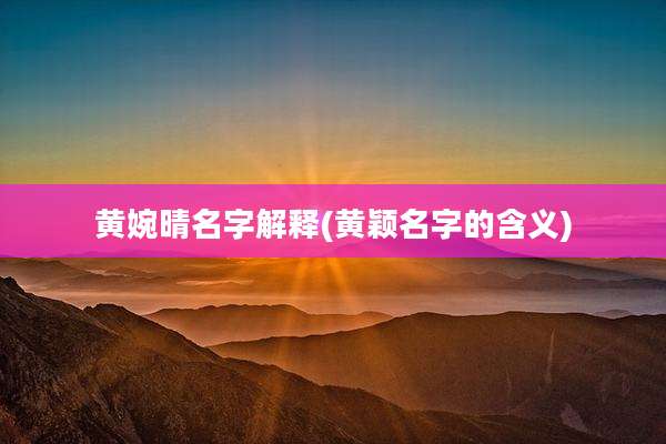 黄婉晴名字解释(黄颖名字的含义)