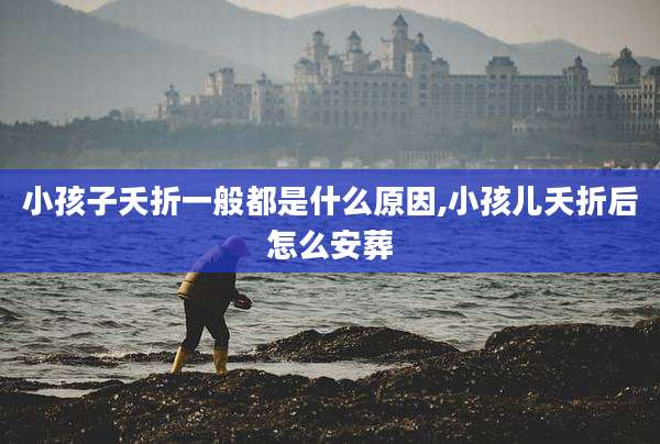 小孩子夭折一般都是什么原因,小孩儿夭折后怎么安葬