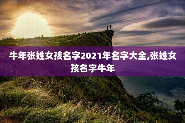牛年张姓女孩名字2021年名字大全,张姓女孩名字牛年
