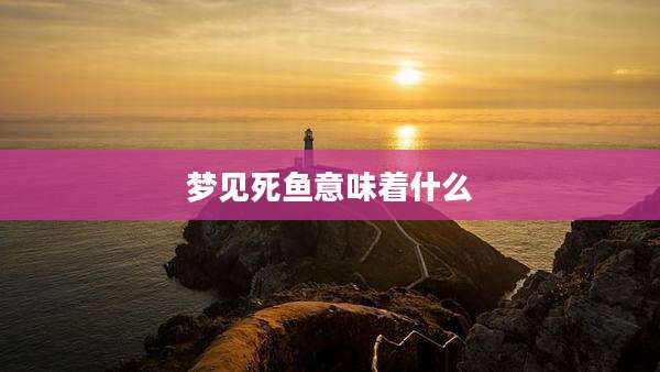 梦见死鱼意味着什么
