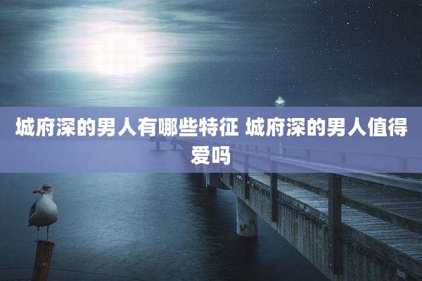 城府深的男人有哪些特征 城府深的男人值得爱吗
