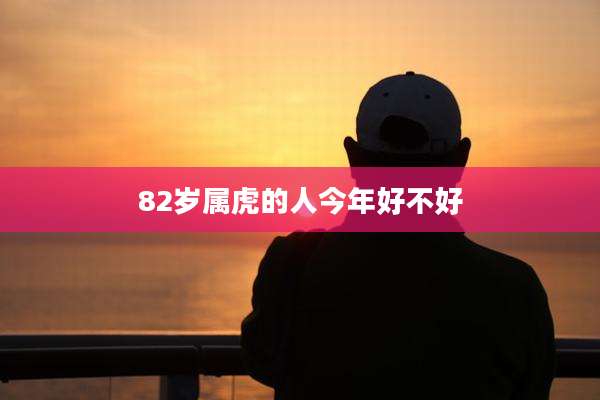 82岁属虎的人今年好不好