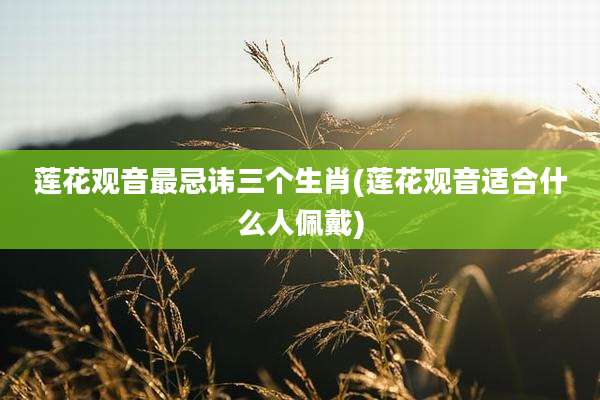 莲花观音最忌讳三个生肖(莲花观音适合什么人佩戴)