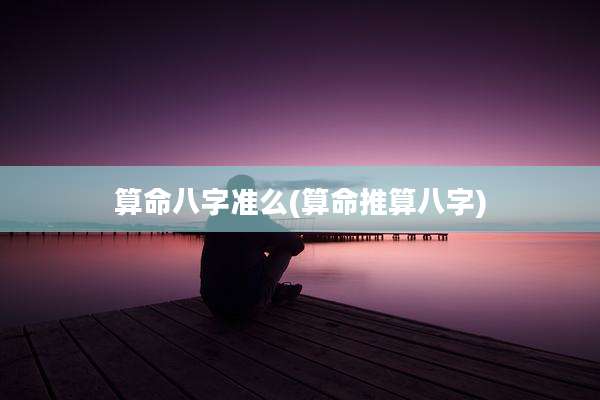 算命八字准么(算命推算八字)