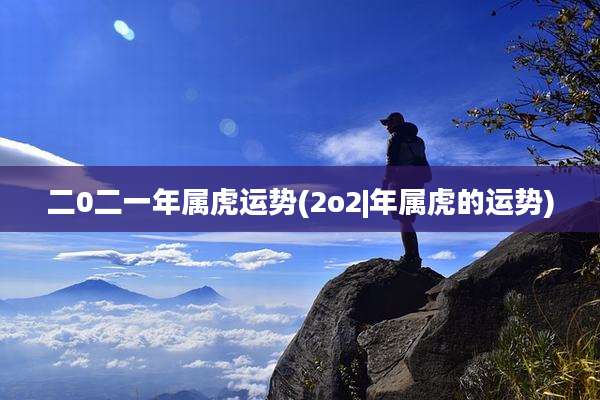 二0二一年属虎运势(2o2|年属虎的运势)