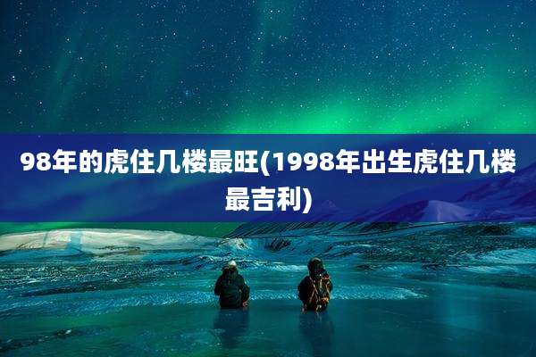 98年的虎住几楼最旺(1998年出生虎住几楼最吉利)