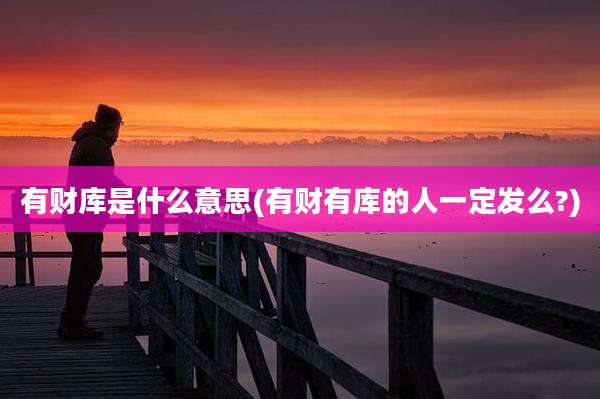 有财库是什么意思(有财有库的人一定发么?)