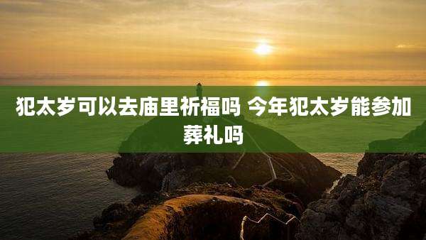 犯太岁可以去庙里祈福吗 今年犯太岁能参加葬礼吗