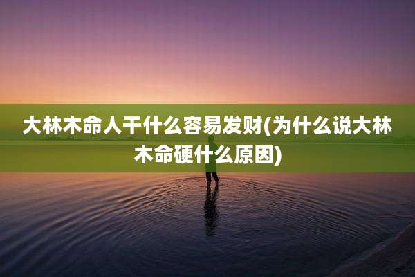大林木命人干什么容易发财(为什么说大林木命硬什么原因)