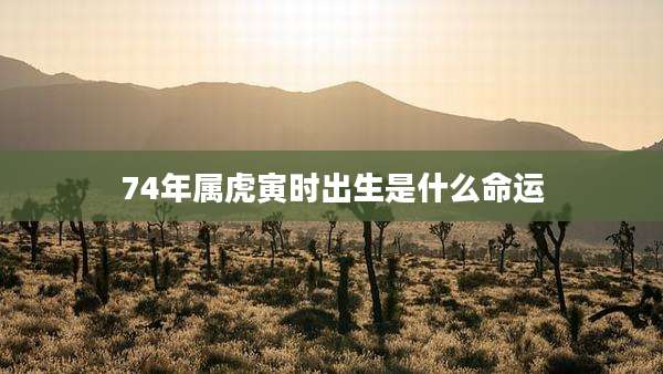 74年属虎寅时出生是什么命运