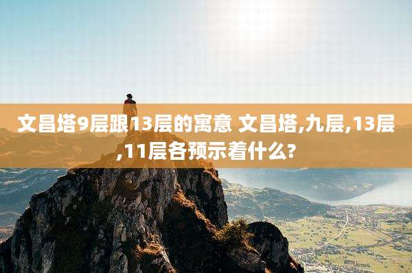 文昌塔9层跟13层的寓意 文昌塔,九层,13层,11层各预示着什么?