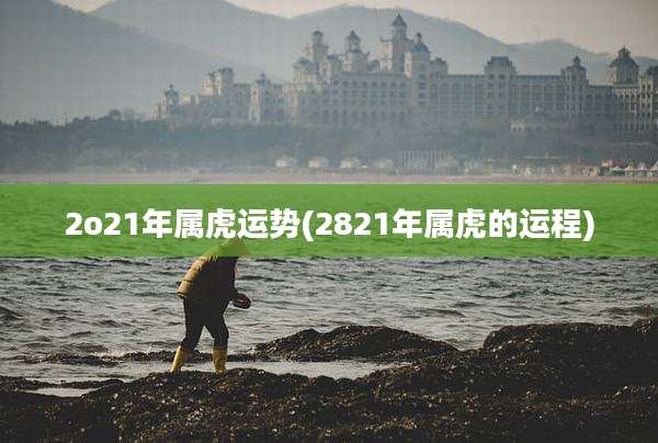 2o21年属虎运势(2821年属虎的运程)
