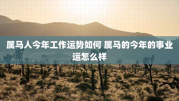 属马人今年工作运势如何 属马的今年的事业运怎么样