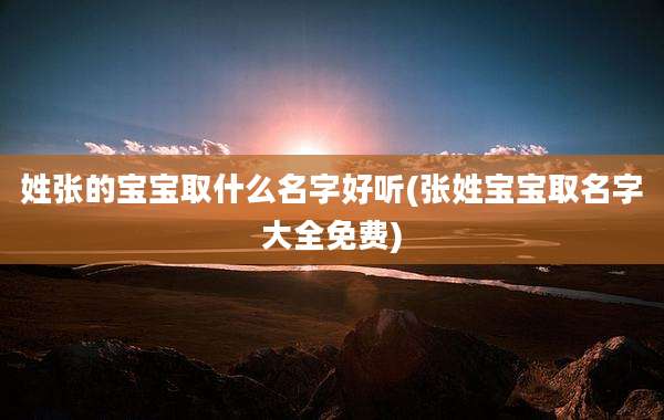 姓张的宝宝取什么名字好听(张姓宝宝取名字大全免费)