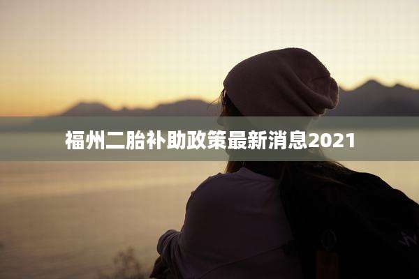 福州二胎补助政策最新消息2021