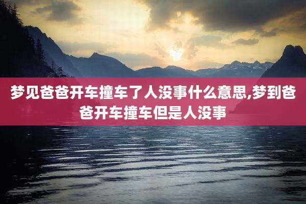 梦见爸爸开车撞车了人没事什么意思,梦到爸爸开车撞车但是人没事