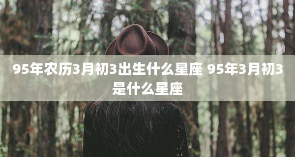 95年农历3月初3出生什么星座 95年3月初3是什么星座