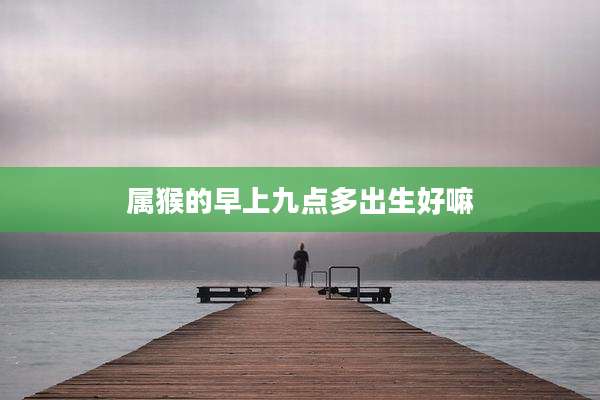 属猴的早上九点多出生好嘛