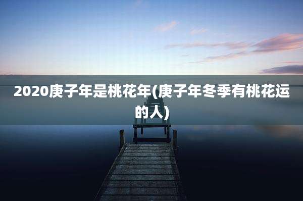2020庚子年是桃花年(庚子年冬季有桃花运的人)